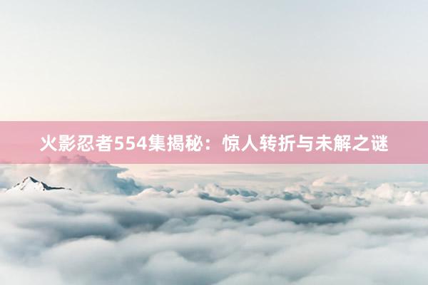 火影忍者554集揭秘：惊人转折与未解之谜