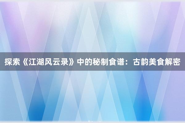 探索《江湖风云录》中的秘制食谱：古韵美食解密