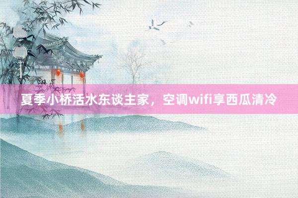 夏季小桥活水东谈主家，空调wifi享西瓜清冷